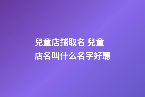 兒童店鋪取名 兒童店名叫什么名字好聽-第1張-店鋪起名-玄機派
